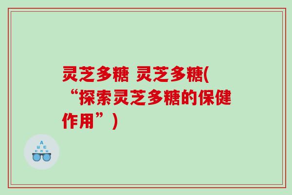 灵芝多糖 灵芝多糖(“探索灵芝多糖的保健作用”)