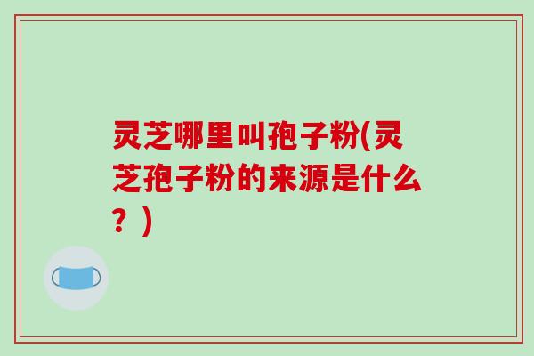 灵芝哪里叫孢子粉(灵芝孢子粉的来源是什么?) 灵芝哪里叫孢子粉(灵芝孢子粉的来源是什么?)