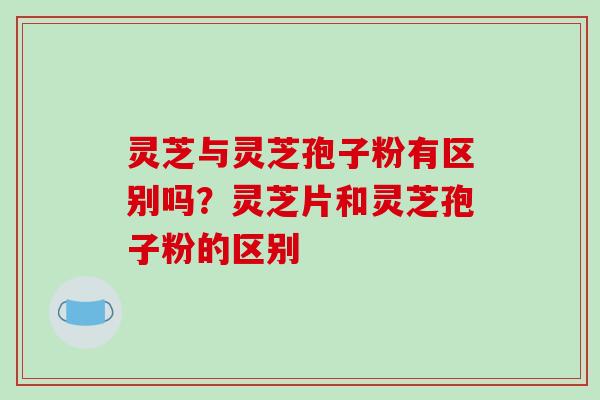 灵芝与灵芝孢子粉有区别吗？灵芝片和灵芝孢子粉的区别