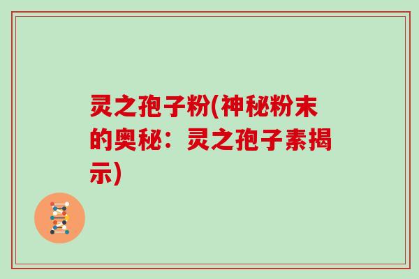 灵之孢子粉(神秘粉末的奥秘:灵之孢子素揭示) 灵之孢子粉(神秘粉末的奥秘:灵之孢子素揭示)