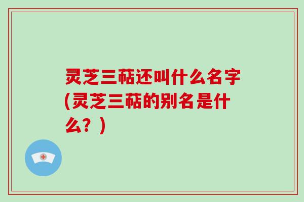 灵芝三萜还叫什么名字(灵芝三萜的别名是什么？)