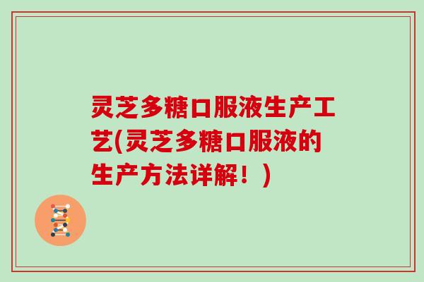 灵芝多糖口服液生产工艺(灵芝多糖口服液的生产方法详解！)