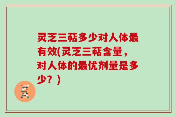灵芝三萜多少对人体有效(灵芝三萜含量，对人体的优剂量是多少？)