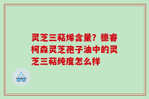 灵芝三萜烯含量？德睿柯森灵芝孢子油中的灵芝三萜纯度怎么样