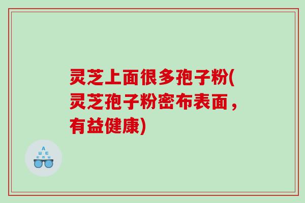 灵芝上面很多孢子粉(灵芝孢子粉密布表面，有益健康)