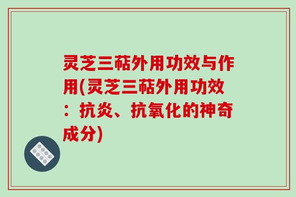 灵芝三萜外用功效与作用(灵芝三萜外用功效:、的神奇成分) 灵芝三萜外用功效与作用(灵芝三萜外用功效:、的神奇成分)