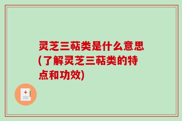 灵芝三萜类是什么意思(了解灵芝三萜类的特点和功效) 灵芝三萜类是什么意思(了解灵芝三萜类的特点和功效)