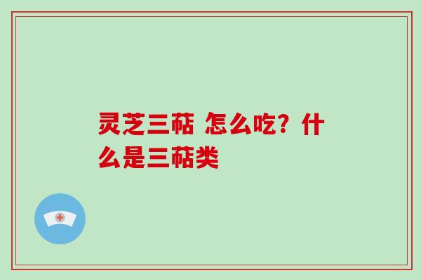 灵芝三萜 怎么吃？什么是三萜类