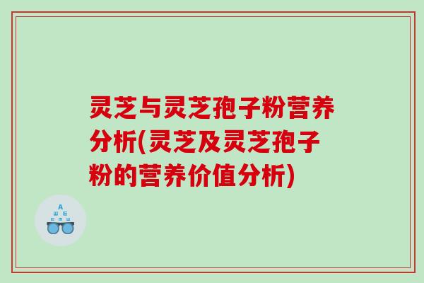 灵芝与灵芝孢子粉营养分析(灵芝及灵芝孢子粉的营养价值分析) 灵芝与灵芝孢子粉营养分析(灵芝及灵芝孢子粉的营养价值分析)
