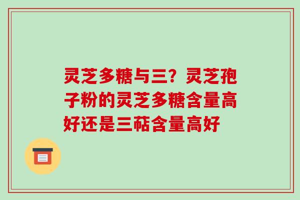 灵芝多糖与三？灵芝孢子粉的灵芝多糖含量高好还是三萜含量高好