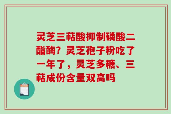 灵芝三萜酸抑制磷酸二酯酶？灵芝孢子粉吃了一年了，灵芝多糖、三萜成份含量双高吗