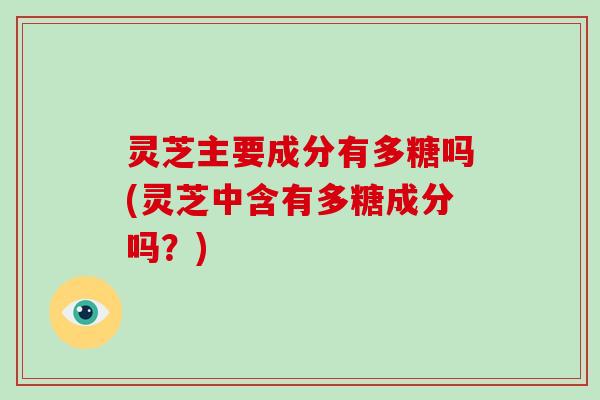 灵芝主要成分有多糖吗(灵芝中含有多糖成分吗？)