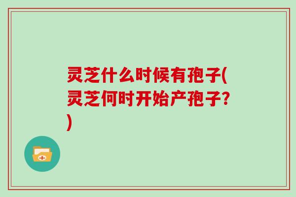 灵芝什么时候有孢子(灵芝何时开始产孢子？)