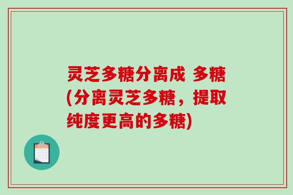 灵芝多糖分离成 多糖(分离灵芝多糖，提取纯度更高的多糖)