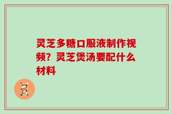 灵芝多糖口服液制作视频？灵芝煲汤要配什么材料