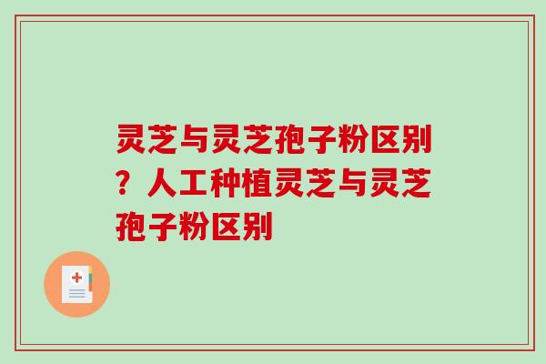 灵芝与灵芝孢子粉区别？人工种植灵芝与灵芝孢子粉区别