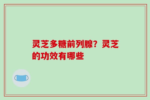 灵芝多糖前列腺？灵芝的功效有哪些