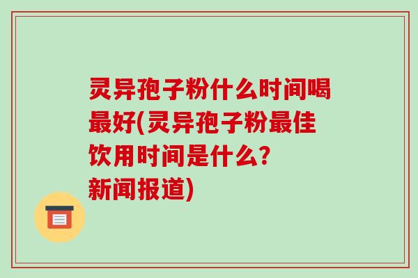 灵异孢子粉什么时间喝好(灵异孢子粉佳饮用时间是什么？  新闻报道)
