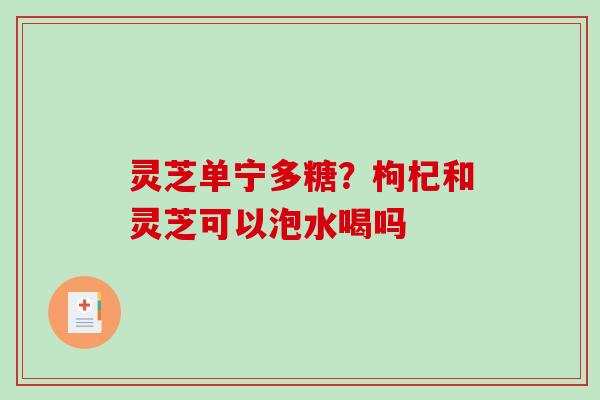 灵芝单宁多糖？枸杞和灵芝可以泡水喝吗