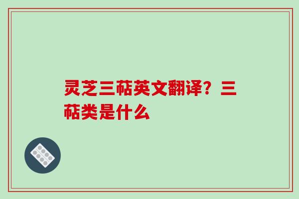 灵芝三萜英文翻译?三萜类是什么 灵芝三萜英文翻译?三萜类是什么
