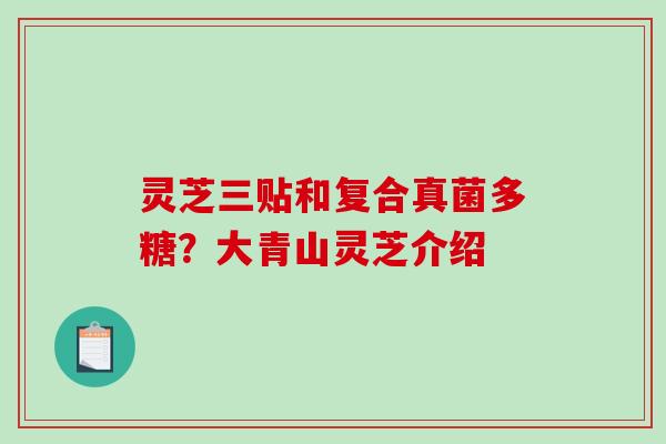 灵芝三贴和复合真菌多糖？大青山灵芝介绍