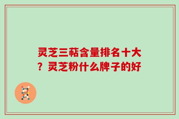 灵芝三萜含量排名十大？灵芝粉什么牌子的好
