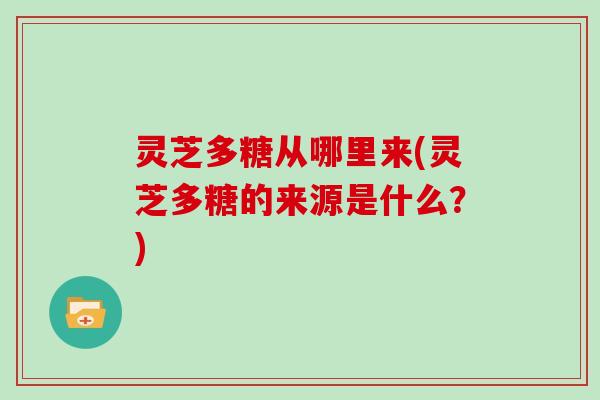 灵芝多糖从哪里来(灵芝多糖的来源是什么？)