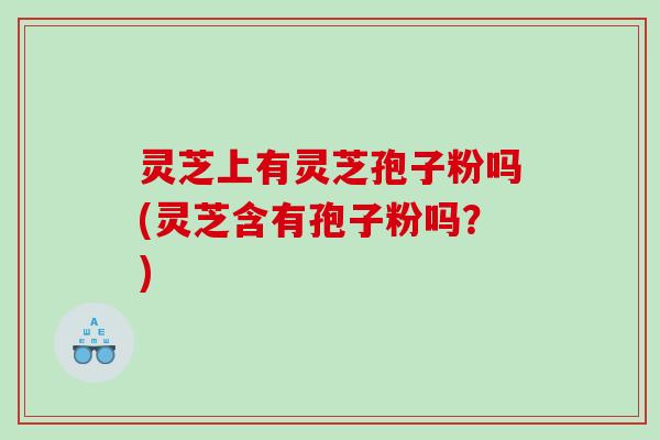 灵芝上有灵芝孢子粉吗(灵芝含有孢子粉吗？)