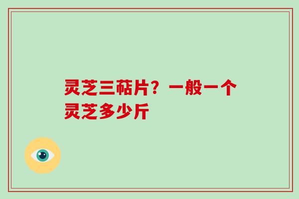 灵芝三萜片？一般一个灵芝多少斤