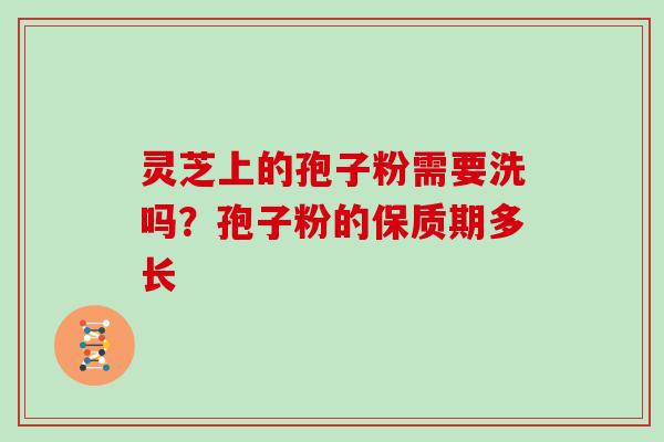 灵芝上的孢子粉需要洗吗?孢子粉的保质期多长 灵芝上的孢子粉需要洗吗?孢子粉的保质期多长