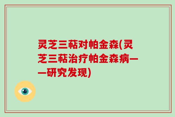 灵芝三萜对帕金森(灵芝三萜帕金森——研究发现)