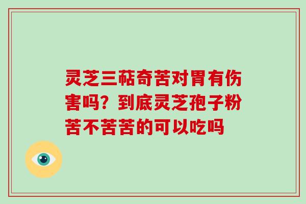 灵芝三萜奇苦对胃有伤害吗？到底灵芝孢子粉苦不苦苦的可以吃吗