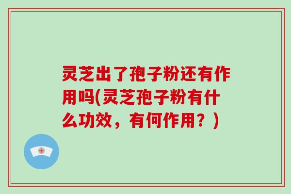 灵芝出了孢子粉还有作用吗(灵芝孢子粉有什么功效，有何作用？)