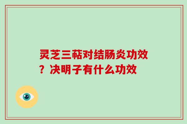 灵芝三萜对结功效？决明子有什么功效