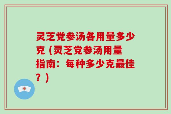灵芝党参汤各用量多少克 (灵芝党参汤用量指南:每种多少克佳?) 灵芝党参汤各用量多少克 (灵芝党参汤用量指南:每种多少克佳?)
