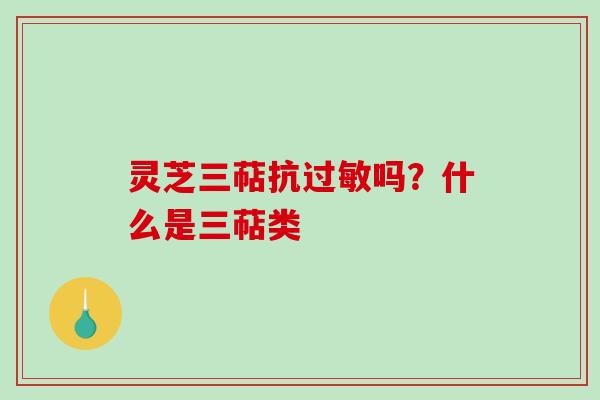 灵芝三萜抗过敏吗？什么是三萜类