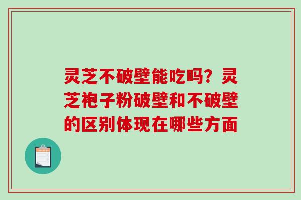 灵芝不破壁能吃吗?灵芝袍子粉破壁和不破壁的区别体现在哪些方面 灵芝不破壁能吃吗?灵芝袍子粉破壁和不破壁的区别体现在哪些方面