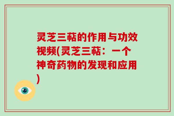 灵芝三萜的作用与功效视频(灵芝三萜：一个神奇的发现和应用)