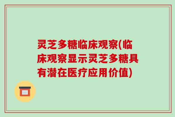 灵芝多糖临床观察(临床观察显示灵芝多糖具有潜在医疗应用价值) 灵芝多糖临床观察(临床观察显示灵芝多糖具有潜在医疗应用价值)