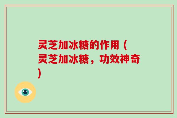 灵芝加冰糖的作用 (灵芝加冰糖，功效神奇)