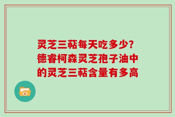 灵芝三萜每天吃多少？德睿柯森灵芝孢子油中的灵芝三萜含量有多高