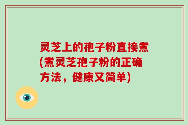 灵芝上的孢子粉直接煮(煮灵芝孢子粉的正确方法，健康又简单)