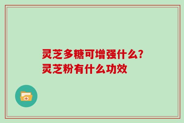 灵芝多糖可增强什么?灵芝粉有什么功效 灵芝多糖可增强什么?灵芝粉有什么功效