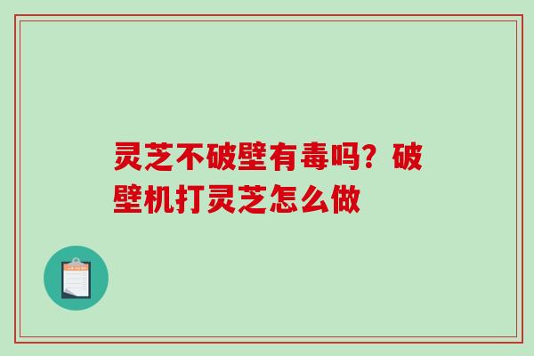 灵芝不破壁有毒吗？破壁机打灵芝怎么做