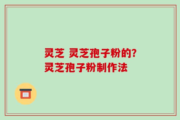 灵芝 灵芝孢子粉的？灵芝孢子粉制作法