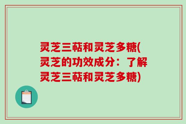 灵芝三萜和灵芝多糖(灵芝的功效成分:了解灵芝三萜和灵芝多糖) 灵芝三萜和灵芝多糖(灵芝的功效成分:了解灵芝三萜和灵芝多糖)