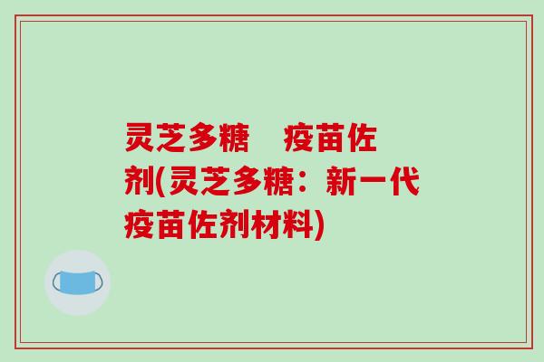 灵芝多糖 疫苗佐剂(灵芝多糖:新一代疫苗佐剂材料) 灵芝多糖 疫苗佐剂(灵芝多糖:新一代疫苗佐剂材料)