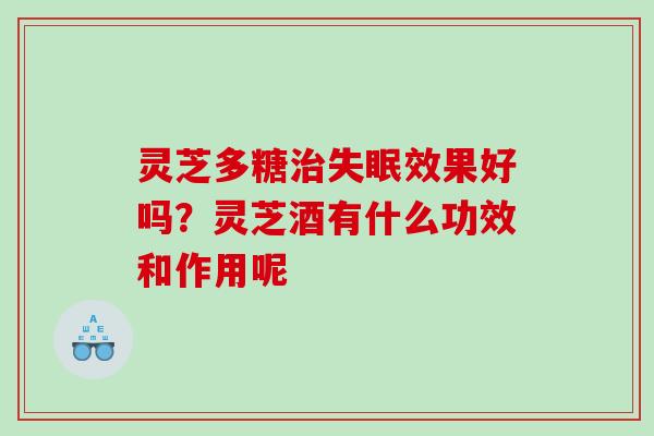 灵芝多糖治失眠效果好吗？灵芝酒有什么功效和作用呢