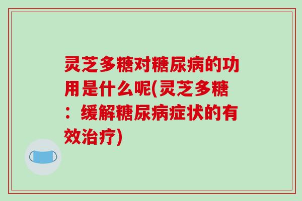 灵芝多糖对的功用是什么呢(灵芝多糖:缓解症状的有效) 灵芝多糖对的功用是什么呢(灵芝多糖:缓解症状的有效)