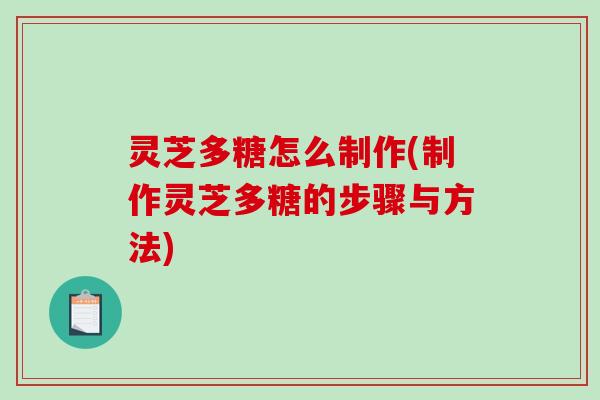 灵芝多糖怎么制作(制作灵芝多糖的步骤与方法)